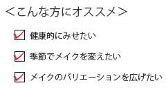 こんな方におすすめ　健康的にみせたい　季節でメイクを変えたい　メイクのバリエーションを広げたい