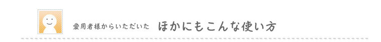 愛用者様からいただいた　ほかにもこんな使い方