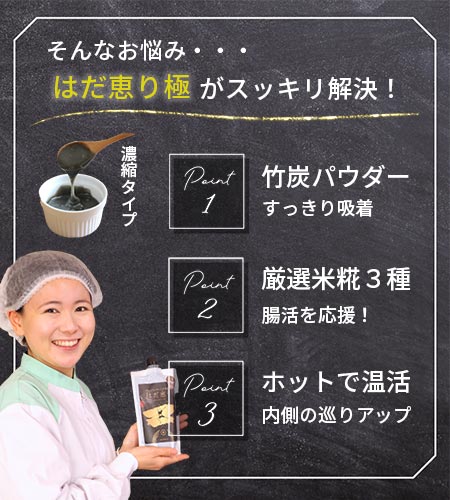 はだ恵り極３つのポイント|竹炭パウダーがすっきり吸着、厳選米糀３種が腸活を応援、ホットで腸活・内側の巡りアップ