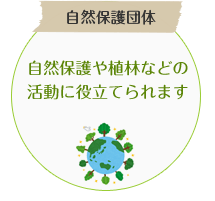 自然保護団体：自然保護や植林などの活動に役立てられます