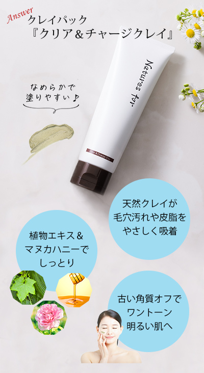 クリア＆チャージクレイで毛穴汚れや皮脂、古い角質を優しく吸着して、化粧水が入りやすい肌へ